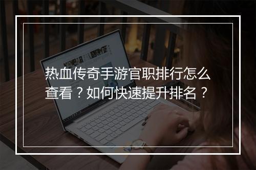 热血传奇手游官职排行怎么查看？如何快速提升排名？