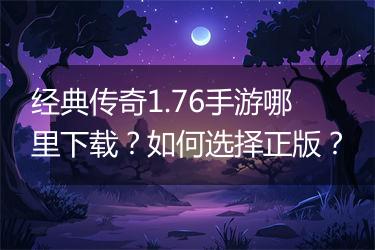 经典传奇1.76手游哪里下载？如何选择正版？