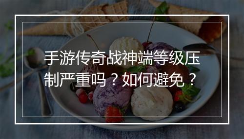 手游传奇战神端等级压制严重吗？如何避免？