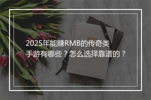 2025年能赚RMB的传奇类手游有哪些？怎么选择靠谱的？