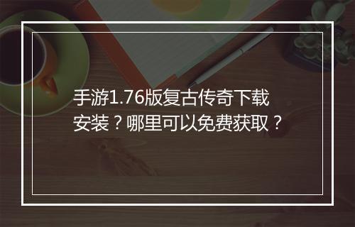 手游1.76版复古传奇下载安装？哪里可以免费获取？