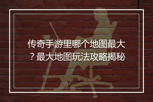 传奇手游里哪个地图最大？最大地图玩法攻略揭秘