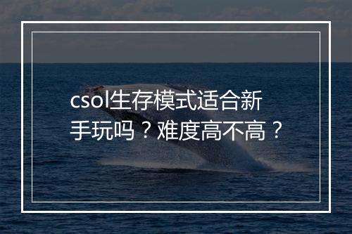 csol生存模式适合新手玩吗？难度高不高？