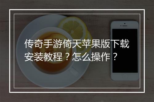传奇手游倚天苹果版下载安装教程？怎么操作？