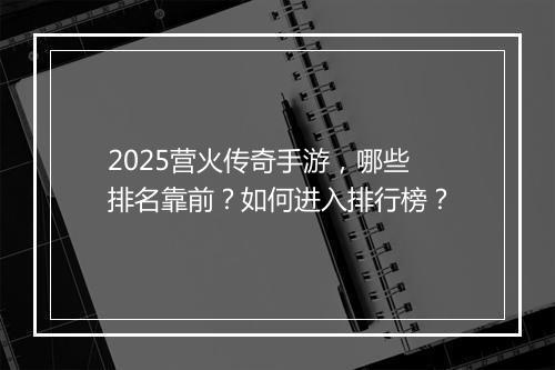 2025营火传奇手游，哪些排名靠前？如何进入排行榜？