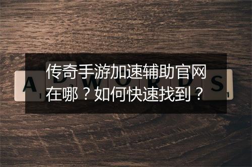 传奇手游加速辅助官网在哪？如何快速找到？