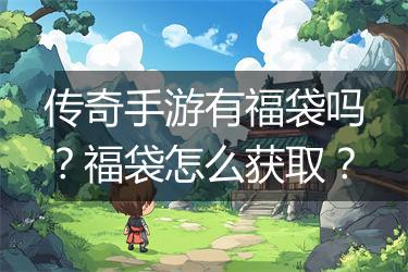 传奇手游有福袋吗？福袋怎么获取？