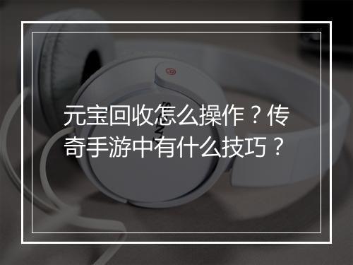 元宝回收怎么操作？传奇手游中有什么技巧？
