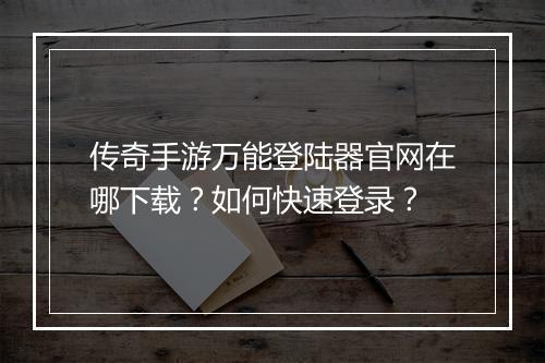 传奇手游万能登陆器官网在哪下载？如何快速登录？