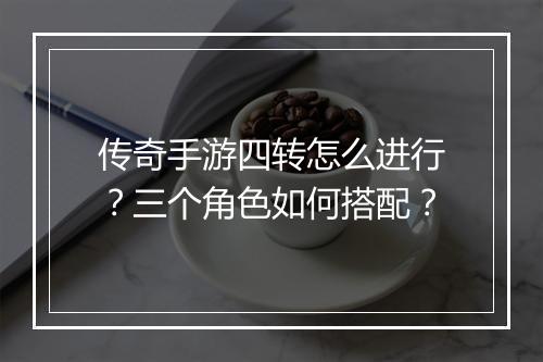 传奇手游四转怎么进行？三个角色如何搭配？