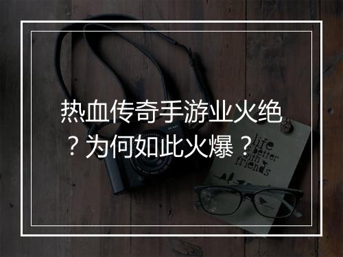 热血传奇手游业火绝？为何如此火爆？