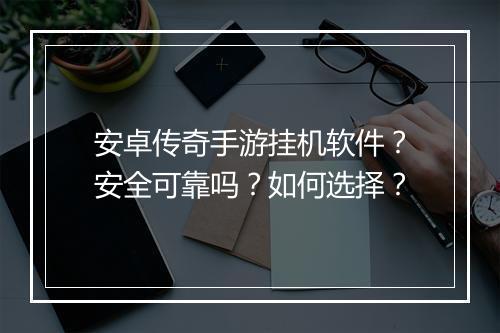 安卓传奇手游挂机软件?安全可靠吗?如何选择?