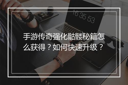 手游传奇强化骷髅秘籍怎么获得？如何快速升级？
