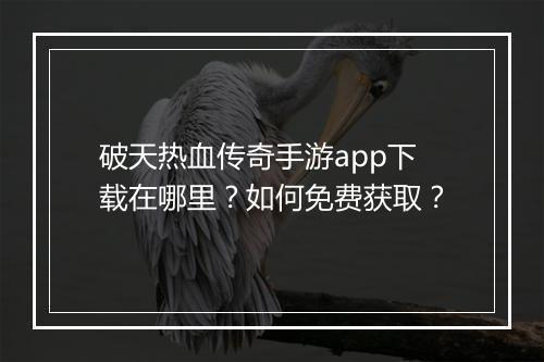 破天热血传奇手游app下载在哪里？如何免费获取？