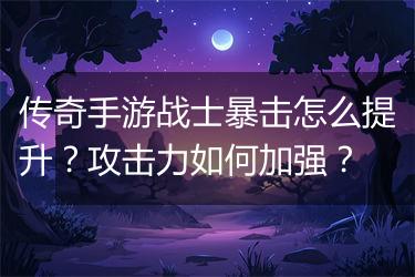 传奇手游战士暴击怎么提升？攻击力如何加强？