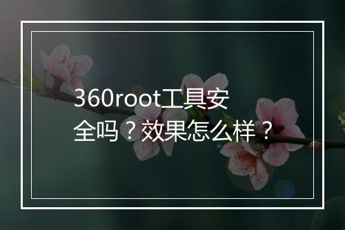360root工具安全吗？效果怎么样？