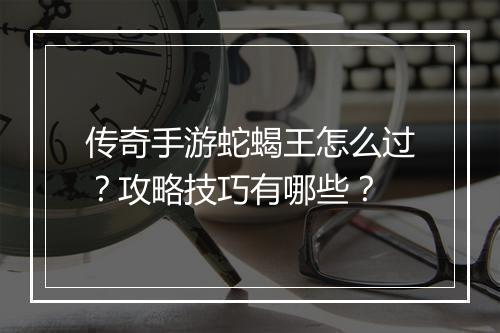 传奇手游蛇蝎王怎么过？攻略技巧有哪些？