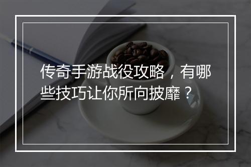 传奇手游战役攻略，有哪些技巧让你所向披靡？
