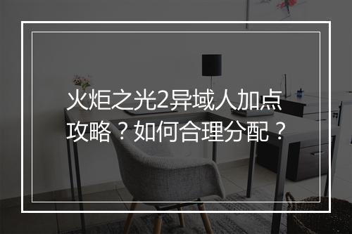 火炬之光2异域人加点攻略？如何合理分配？