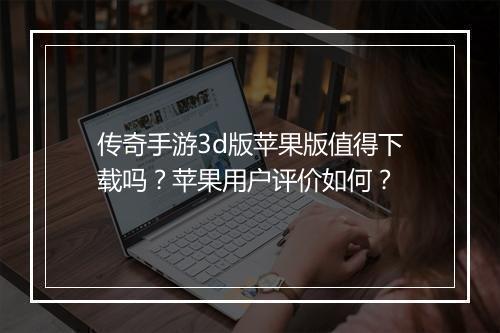 传奇手游3d版苹果版值得下载吗？苹果用户评价如何？