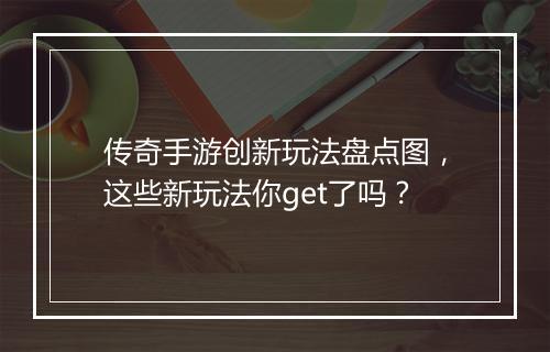 传奇手游创新玩法盘点图，这些新玩法你get了吗？