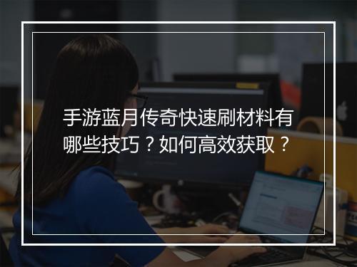 手游蓝月传奇快速刷材料有哪些技巧？如何高效获取？