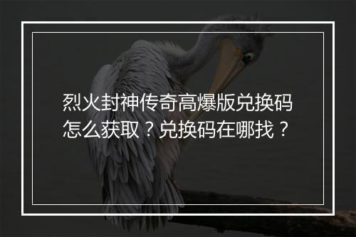 烈火封神传奇高爆版兑换码怎么获取？兑换码在哪找？