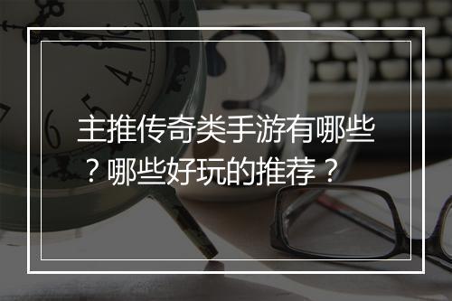 主推传奇类手游有哪些？哪些好玩的推荐？