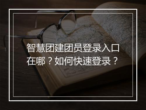 智慧团建团员登录入口在哪？如何快速登录？