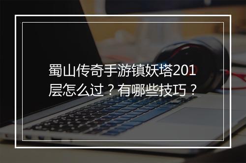 蜀山传奇手游镇妖塔201层怎么过？有哪些技巧？