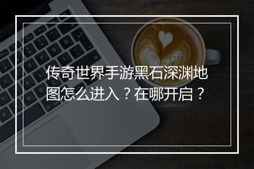 传奇世界手游黑石深渊地图怎么进入？在哪开启？