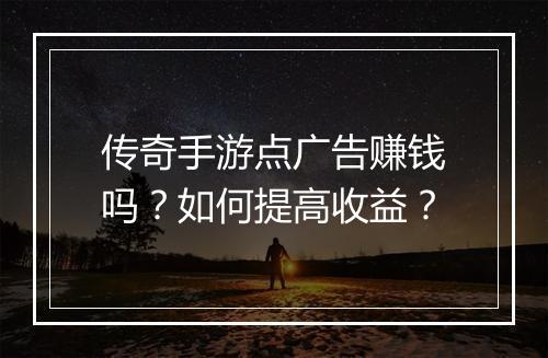 传奇手游点广告赚钱吗？如何提高收益？