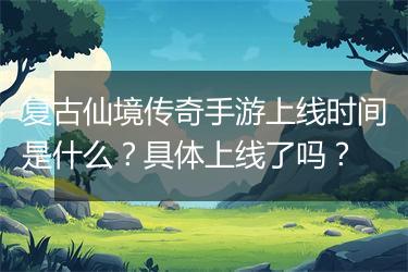复古仙境传奇手游上线时间是什么？具体上线了吗？