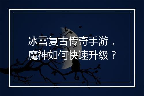 冰雪复古传奇手游，魔神如何快速升级？