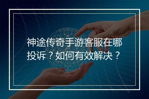 神途传奇手游客服在哪投诉？如何有效解决？