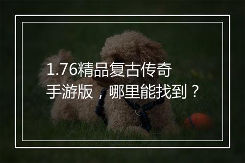 1.76精品复古传奇手游版，哪里能找到？