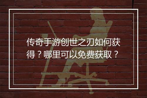 传奇手游创世之刃如何获得？哪里可以免费获取？
