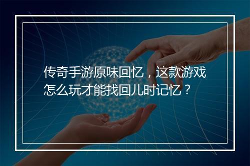 传奇手游原味回忆，这款游戏怎么玩才能找回儿时记忆？