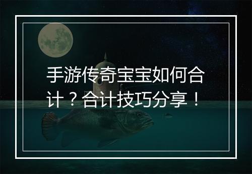 手游传奇宝宝如何合计？合计技巧分享！