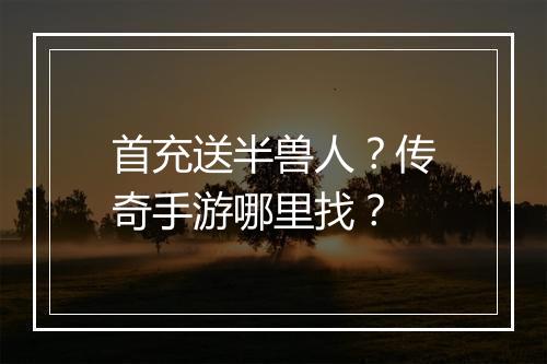 首充送半兽人？传奇手游哪里找？