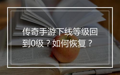 传奇手游下线等级回到0级？如何恢复？
