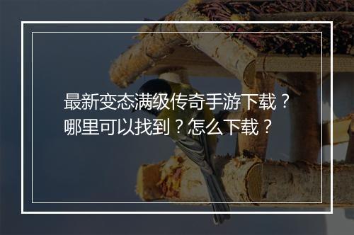 最新变态满级传奇手游下载？哪里可以找到？怎么下载？
