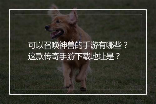 可以召唤神兽的手游有哪些？这款传奇手游下载地址是？