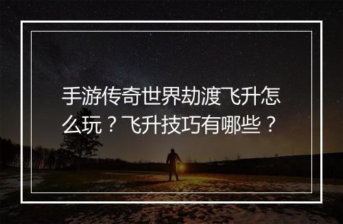 手游传奇世界劫渡飞升怎么玩？飞升技巧有哪些？