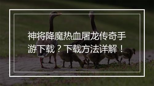 神将降魔热血屠龙传奇手游下载？下载方法详解！