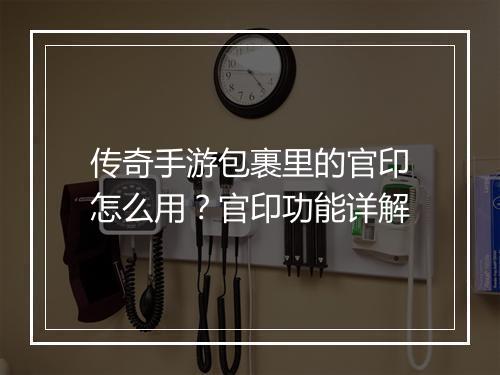 传奇手游包裹里的官印怎么用？官印功能详解