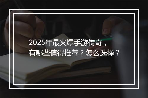 2025年最火爆手游传奇，有哪些值得推荐？怎么选择？