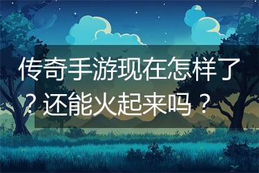 传奇手游现在怎样了？还能火起来吗？