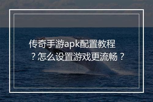 传奇手游apk配置教程？怎么设置游戏更流畅？