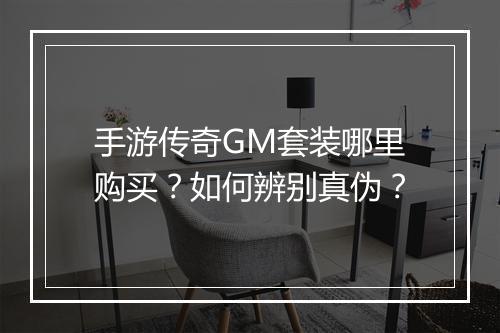 手游传奇GM套装哪里购买？如何辨别真伪？